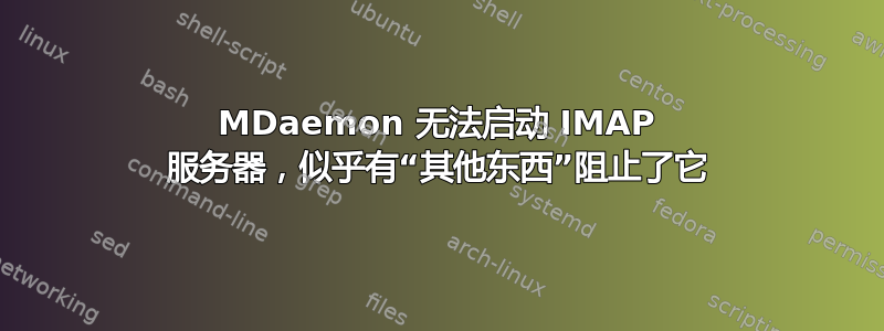 MDaemon 无法启动 IMAP 服务器，似乎有“其他东西”阻止了它