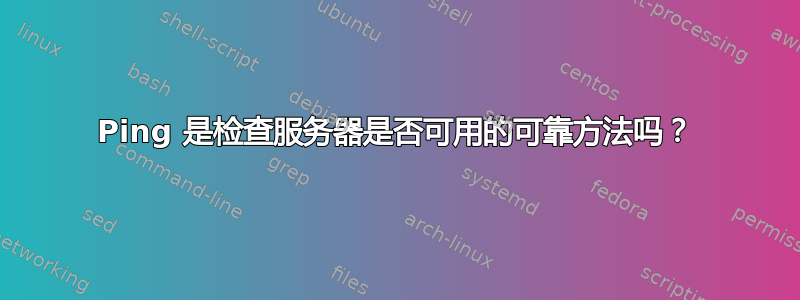 Ping 是检查服务器是否可用的可靠方法吗？