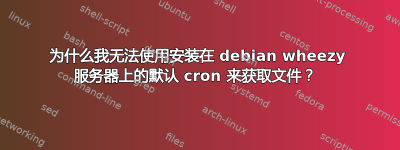 为什么我无法使用安装在 debian wheezy 服务器上的默认 cron 来获取文件？ 