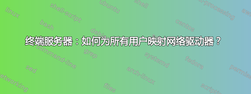 终端服务器：如何为所有用户映射网络驱动器？