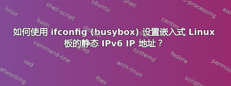 如何使用 ifconfig (busybox) 设置嵌入式 Linux 板的静态 IPv6 IP 地址？