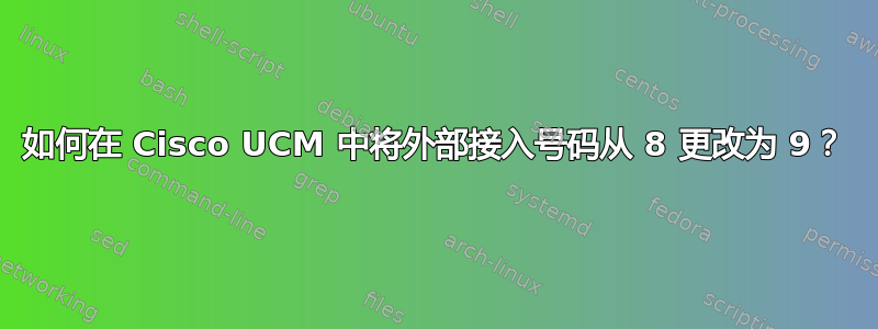 如何在 Cisco UCM 中将外部接入号码从 8 更改为 9？