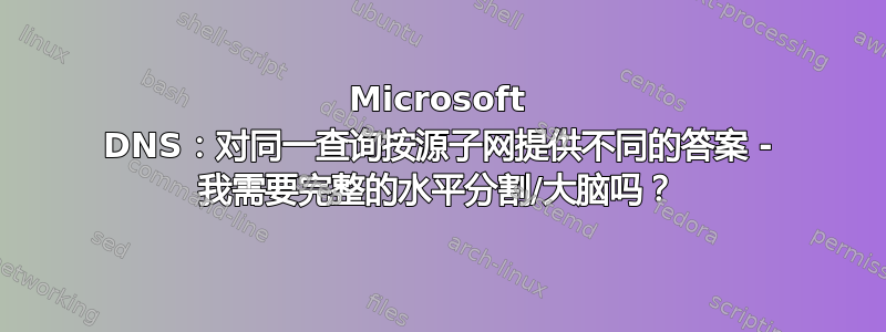 Microsoft DNS：对同一查询按源子网提供不同的答案 - 我需要完整的水平分割/大脑吗？