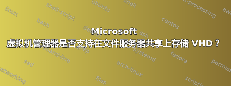 Microsoft 虚拟机管理器是否支持在文件服务器共享上存储 VHD？