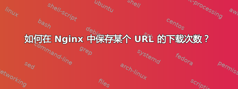 如何在 Nginx 中保存某个 URL 的下载次数？