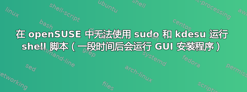 在 openSUSE 中无法使用 sudo 和 kdesu 运行 shell 脚本（一段时间后会运行 GUI 安装程序）