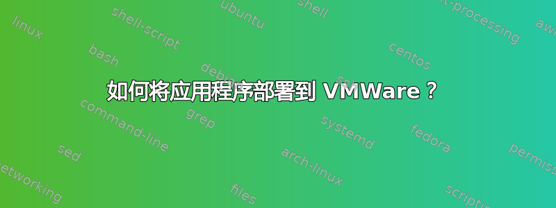 如何将应用程序部署到 VMWare？