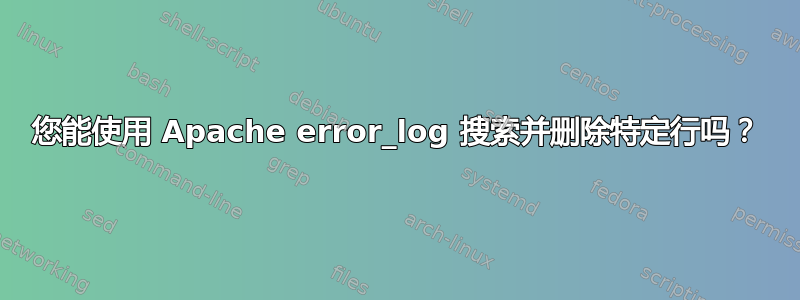 您能使用 Apache error_log 搜索并删除特定行吗？