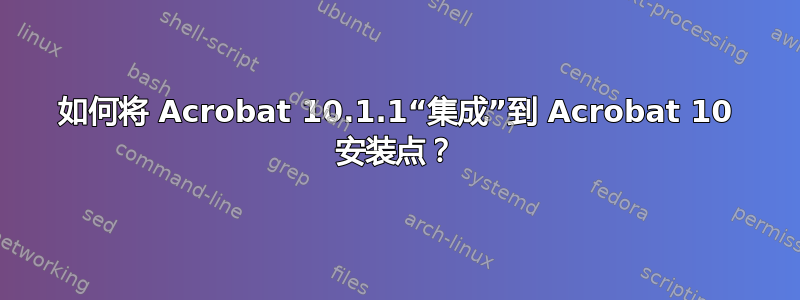 如何将 Acrobat 10.1.1“集成”到 Acrobat 10 安装点？