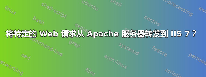 将特定的 Web 请求从 Apache 服务器转发到 IIS 7？