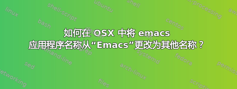 如何在 OSX 中将 emacs 应用程序名称从“Emacs”更改为其他名称？