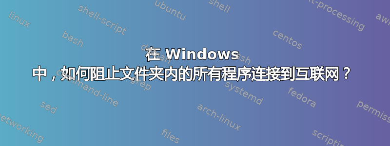 在 Windows 中，如何阻止文件夹内的所有程序连接到互联网？