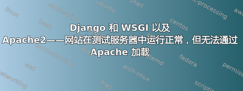 Django 和 WSGI 以及 Apache2——网站在测试服务器中运行正常，但无法通过 Apache 加载