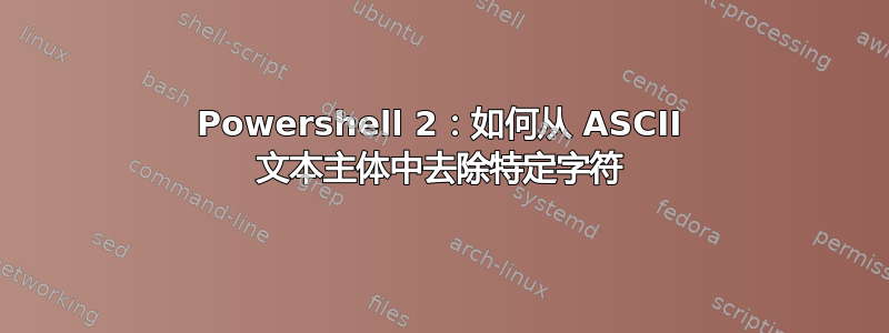 Powershell 2：如何从 ASCII 文本主体中去除特定字符