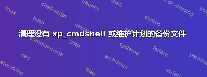 清理没有 xp_cmdshell 或维护计划的备份文件