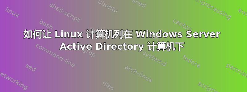 如何让 Linux 计算机列在 Windows Server Active Directory 计算机下