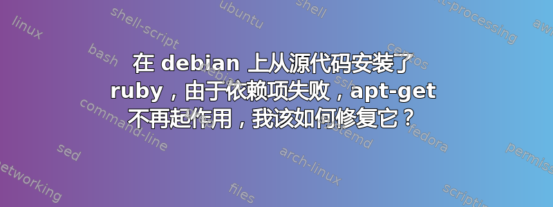 在 debian 上从源代码安装了 ruby​​，由于依赖项失败，apt-get 不再起作用，我该如何修复它？