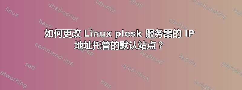 如何更改 Linux plesk 服务器的 IP 地址托管的默认站点？