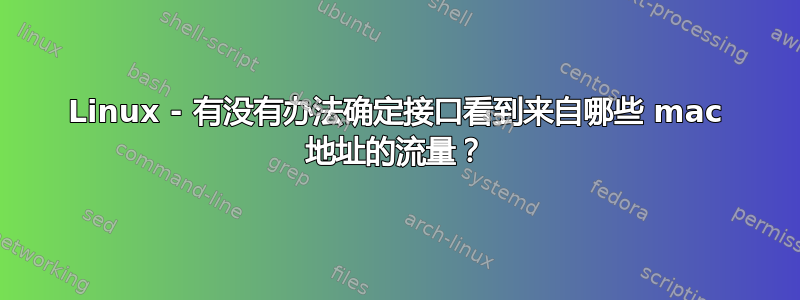 Linux - 有没有办法确定接口看到来自哪些 mac 地址的流量？