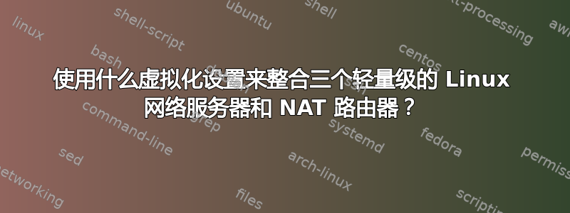 使用什么虚拟化设置来整合三个轻量级的 Linux 网络服务器和 NAT 路由器？