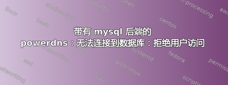 带有 mysql 后端的 powerdns：无法连接到数据库：拒绝用户访问