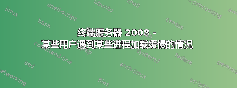 终端服务器 2008 - 某些用户遇到某些进程加载缓慢的情况