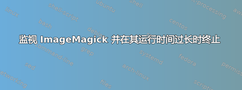 监视 ImageMagick 并在其运行时间过长时终止