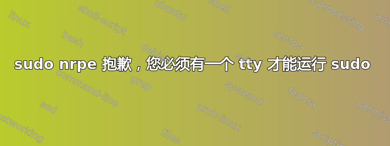 sudo nrpe 抱歉，您必须有一个 tty 才能运行 sudo