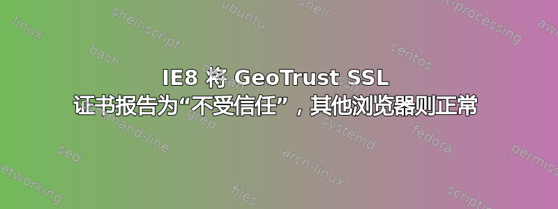 IE8 将 GeoTrust SSL 证书报告为“不受信任”，其他浏览器则正常