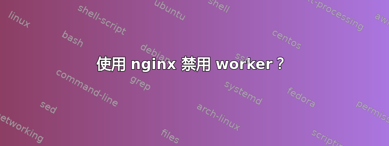 使用 nginx 禁用 worker？