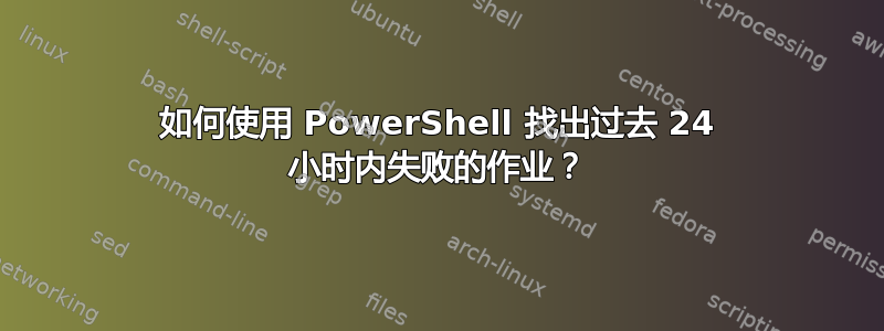 如何使用 PowerShell 找出过去 24 小时内失败的作业？