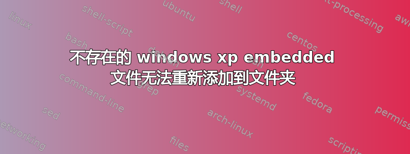 不存在的 windows xp embedded 文件无法重新添加到文件夹