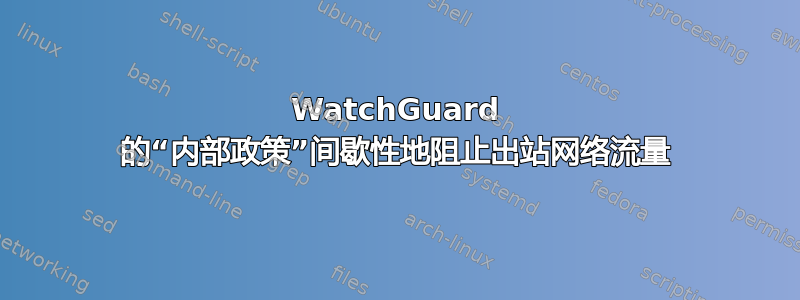 WatchGuard 的“内部政策”间歇性地阻止出站网络流量