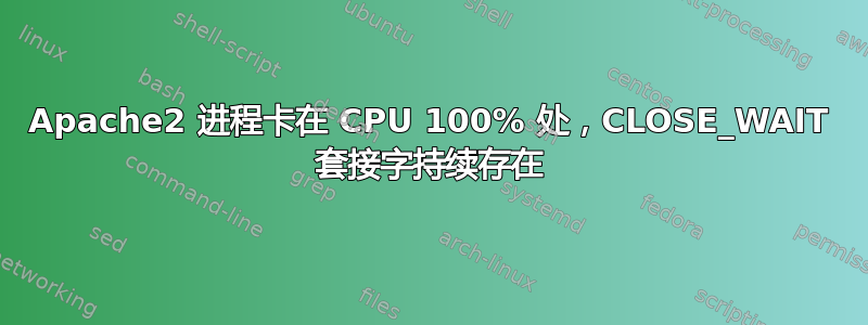 Apache2 进程卡在 CPU 100% 处，CLOSE_WAIT 套接字持续存在