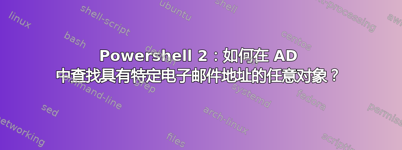 Powershell 2：如何在 AD 中查找具有特定电子邮件地址的任意对象？