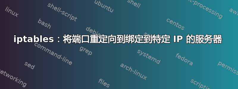 iptables：将端口重定向到绑定到特定 IP 的服务器