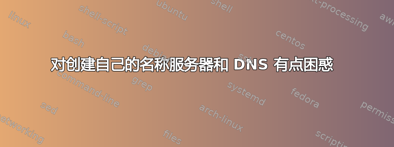 对创建自己的名称服务器和 DNS 有点困惑 