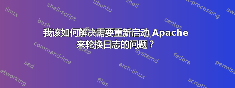 我该如何解决需要重新启动 Apache 来轮换日志的问题？