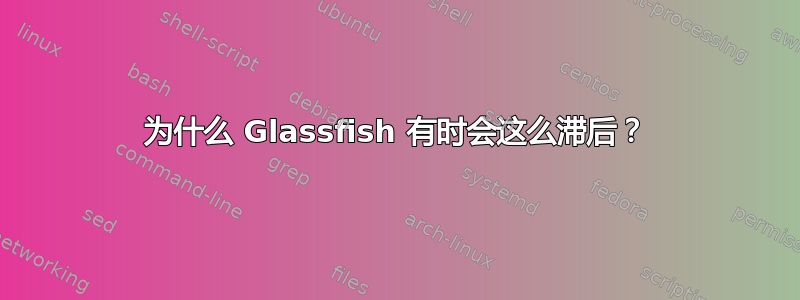 为什么 Glassfish 有时会这么滞后？