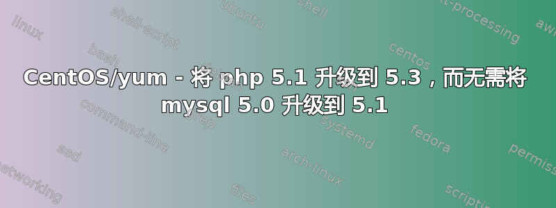 CentOS/yum - 将 php 5.1 升级到 5.3，而无需将 mysql 5.0 升级到 5.1