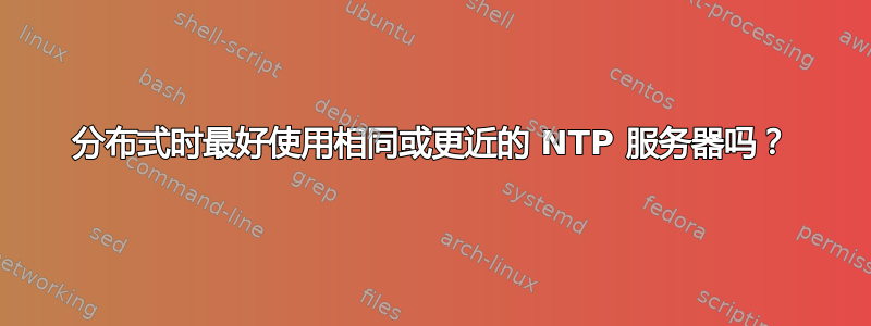 分布式时最好使用相同或更近的 NTP 服务器吗？