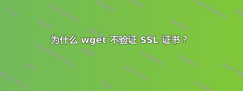 为什么 wget 不验证 SSL 证书？