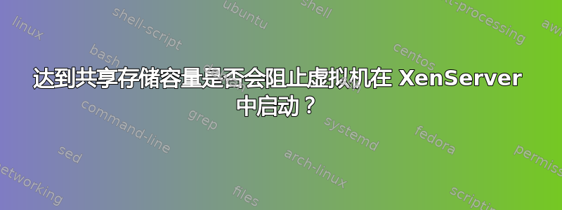 达到共享存储容量是否会阻止虚拟机在 XenServer 中启动？