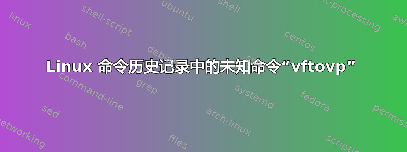 Linux 命令历史记录中的未知命令“vftovp”