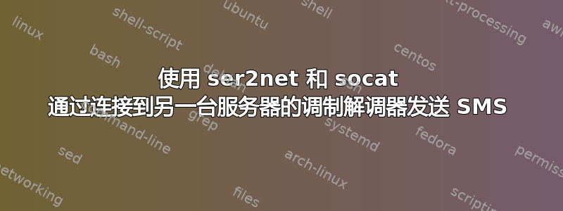 使用 ser2net 和 socat 通过连接到另一台服务器的调制解调器发送 SMS