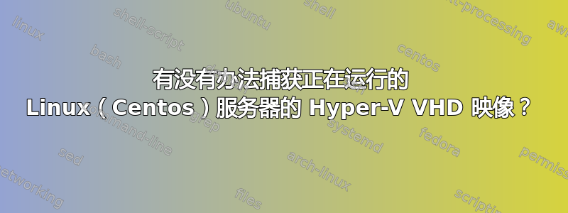 有没有办法捕获正在运行的 Linux（Centos）服务器的 Hyper-V VHD 映像？