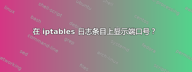 在 iptables 日志条目上显示端口号？