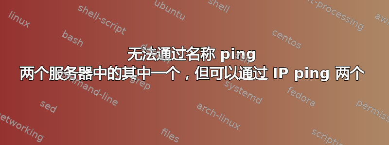 无法通过名称 ping 两个服务器中的其中一个，但可以通过 IP ping 两个