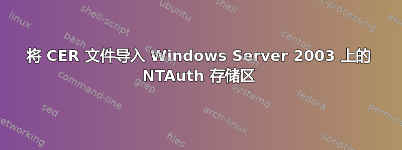 将 CER 文件导入 Windows Server 2003 上的 NTAuth 存储区