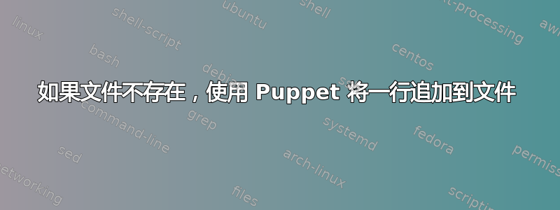 如果文件不存在，使用 Puppet 将一行追加到文件